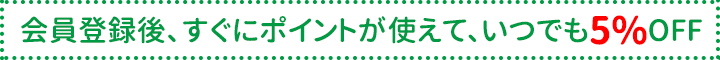 会員登録後、すぐにポイントが使えて、いつでも5%OFF