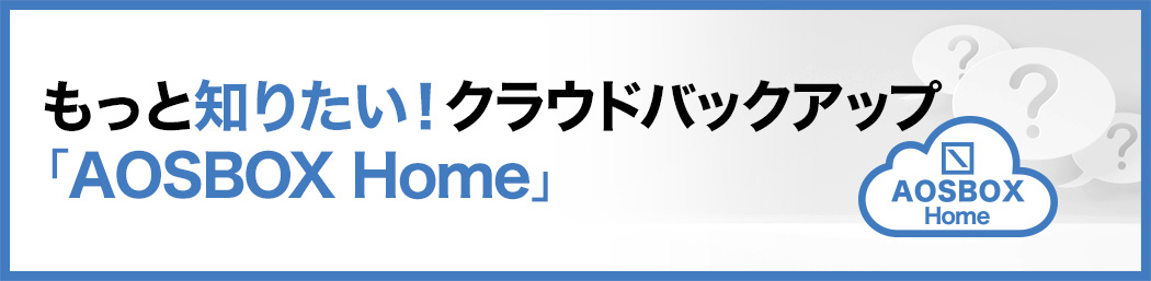 もっと知りたい！クラウドバックアップ「AOSBOX Home」